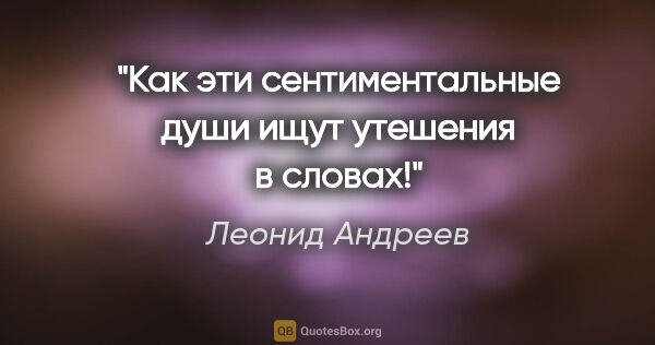Леонид Андреев цитата: "Как эти сентиментальные души ищут утешения в словах!"