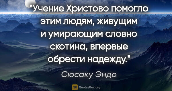 Сюсаку Эндо цитата: "Учение Христово помогло этим людям, живущим и умирающим словно..."