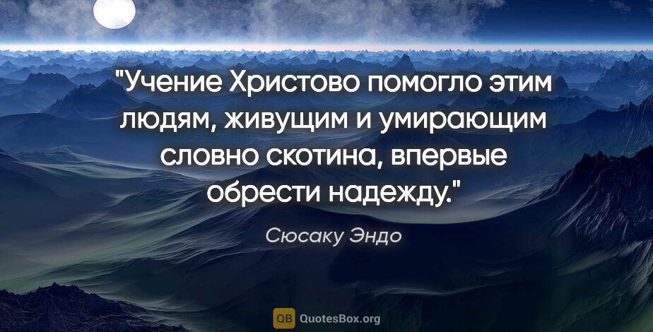 Сюсаку Эндо цитата: "Учение Христово помогло этим людям, живущим и умирающим словно..."