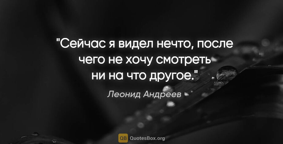 Леонид Андреев цитата: "Сейчас я видел нечто, после чего не хочу смотреть ни на что..."