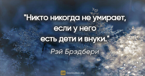 Рэй Брэдбери цитата: "Никто никогда не умирает, если у него есть дети и внуки."