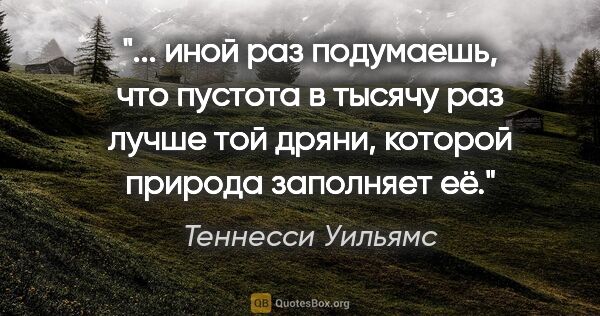 Теннесси Уильямс цитата: " иной раз подумаешь, что пустота в тысячу раз лучше той дряни,..."