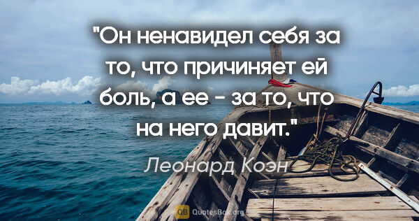 Леонард Коэн цитата: "Он ненавидел себя за то, что причиняет ей боль, а ее - за то,..."