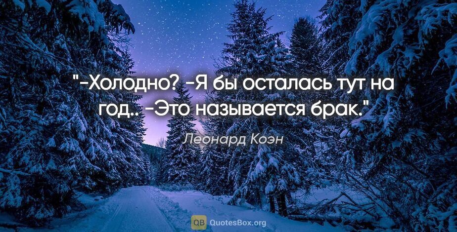 Леонард Коэн цитата: "-Холодно?

-Я бы осталась тут на год..

-Это называется брак."