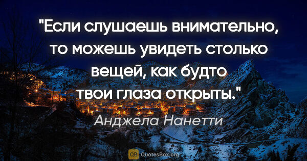 Анджела Нанетти цитата: "Если слушаешь внимательно, то можешь увидеть столько вещей,..."