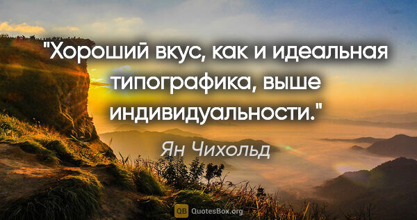 Ян Чихольд цитата: "Хороший вкус, как и идеальная типографика, выше индивидуальности."