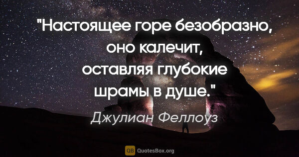 Джулиан Феллоуз цитата: "Настоящее горе безобразно, оно калечит, оставляя глубокие..."