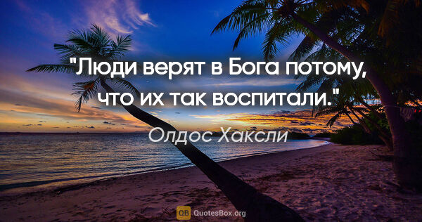 Олдос Хаксли цитата: "Люди верят в Бога потому, что их так воспитали."