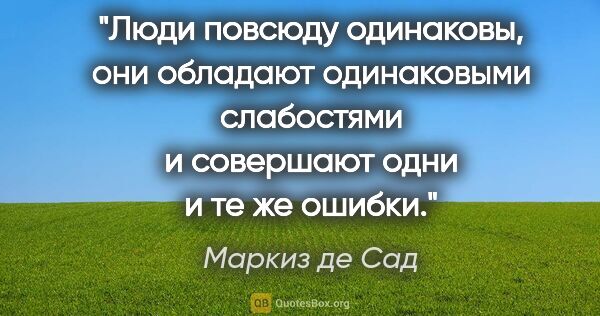 Маркиз де Сад цитата: "Люди повсюду одинаковы, они обладают одинаковыми слабостями и..."