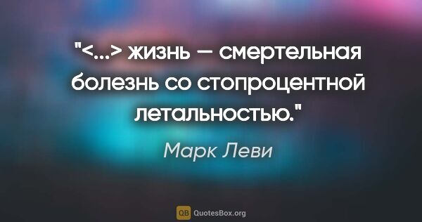 Марк Леви цитата: "<...> жизнь — смертельная болезнь со стопроцентной летальностью."