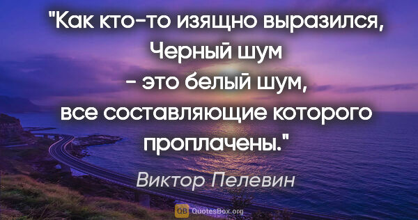 Виктор Пелевин цитата: "Как кто-то изящно выразился, Черный шум - это белый шум, все..."