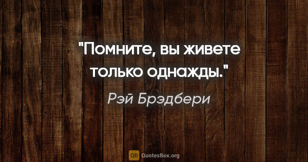 Рэй Брэдбери цитата: "Помните, вы живете только однажды."