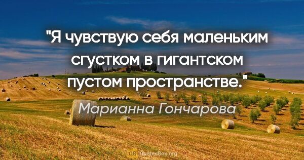 Марианна Гончарова цитата: "Я чувствую себя маленьким сгустком в гигантском пустом..."