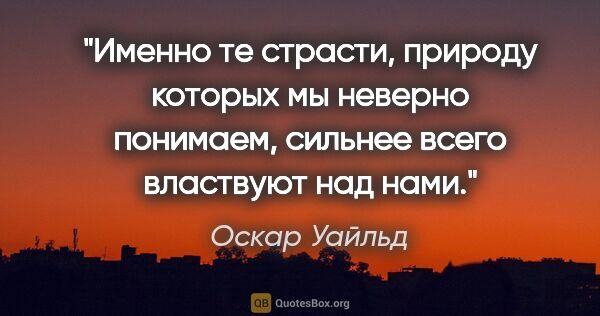 Оскар Уайльд цитата: "Именно те страсти, природу которых мы неверно понимаем,..."