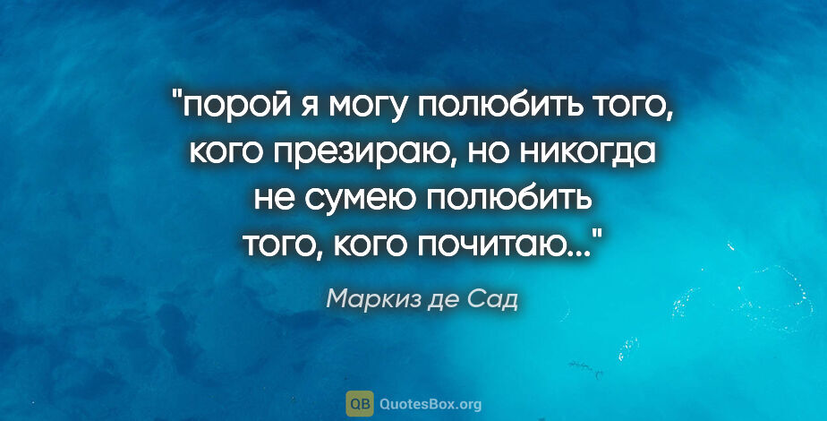 Маркиз де Сад цитата: "порой я могу полюбить того, кого презираю, но никогда не сумею..."