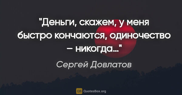 Сергей Довлатов цитата: "Деньги, скажем, у меня быстро кончаются, одиночество – никогда…"