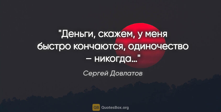 Сергей Довлатов цитата: "Деньги, скажем, у меня быстро кончаются, одиночество – никогда…"