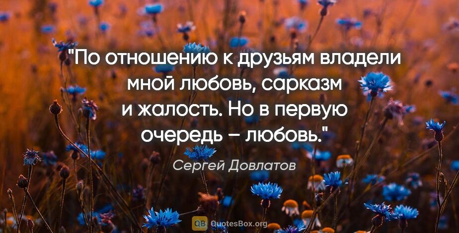 Сергей Довлатов цитата: "По отношению к друзьям владели мной любовь, сарказм и жалость...."