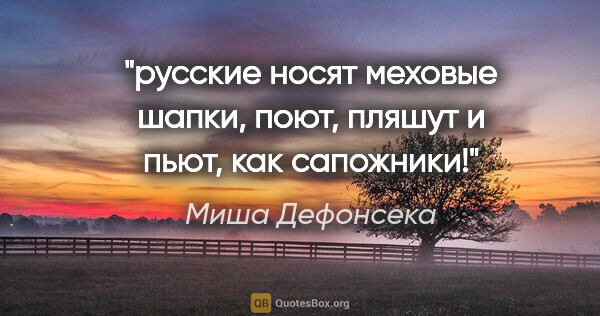 Миша Дефонсека цитата: "русские носят меховые шапки, поют, пляшут и пьют, как сапожники!"