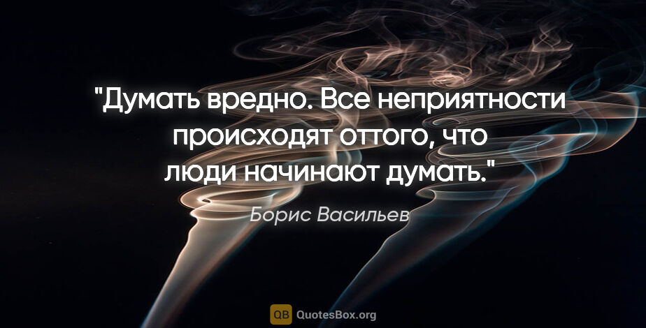 Борис Васильев цитата: "Думать вредно. Все неприятности происходят оттого, что люди..."