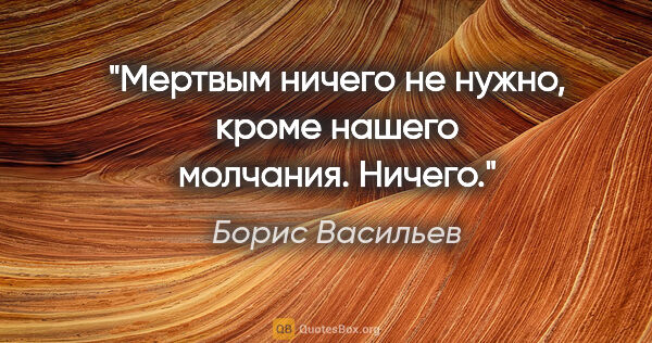 Борис Васильев цитата: "Мертвым ничего не нужно, кроме нашего молчания. Ничего."