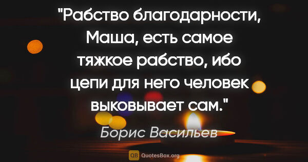 Борис Васильев цитата: "Рабство благодарности, Маша, есть самое тяжкое рабство, ибо..."