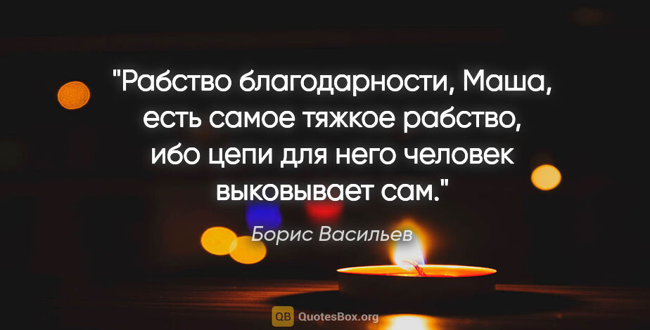 Борис Васильев цитата: "Рабство благодарности, Маша, есть самое тяжкое рабство, ибо..."