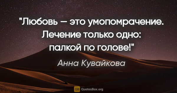 Анна Кувайкова цитата: "Любовь — это умопомрачение. Лечение только одно: палкой по..."