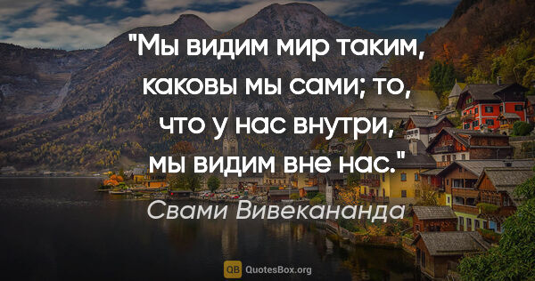 Свами Вивекананда цитата: "Мы видим мир таким, каковы мы сами; то, что у нас внутри, мы..."