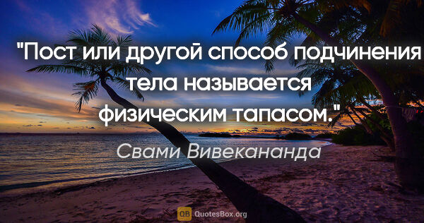 Свами Вивекананда цитата: "Пост или другой способ подчинения тела называется физическим..."