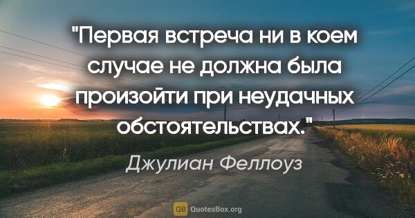 Джулиан Феллоуз цитата: "Первая встреча ни в коем случае не должна была произойти при..."