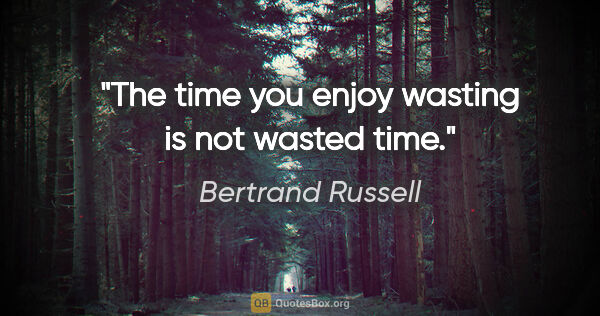 Bertrand Russell quote: "The time you enjoy wasting is not wasted time."