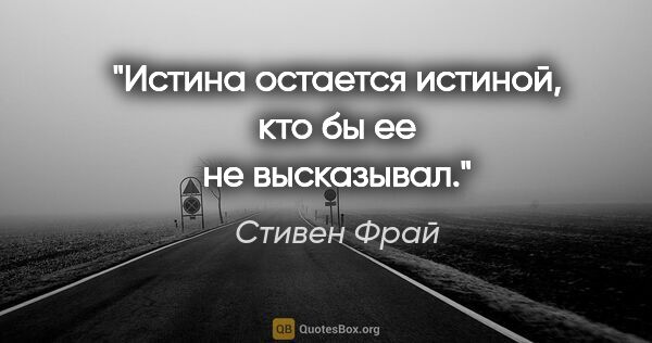 Стивен Фрай цитата: "Истина остается истиной, кто бы ее не высказывал."