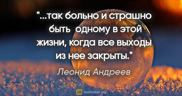Леонид Андреев цитата: "так больно и страшно  быть  одному в этой жизни, когда все..."