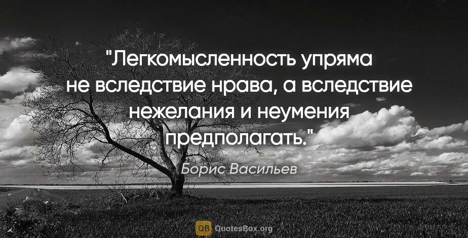 Борис Васильев цитата: "Легкомысленность упряма не вследствие нрава, а вследствие..."