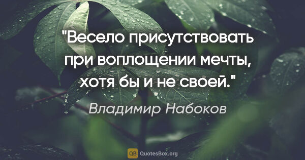 Владимир Набоков цитата: "Весело присутствовать при воплощении мечты, хотя бы и не своей."