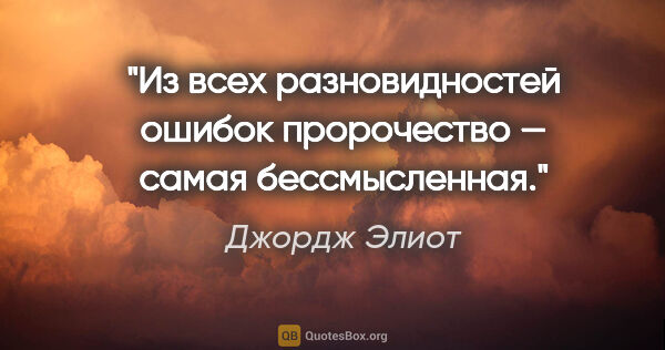 Джордж Элиот цитата: "Из всех разновидностей ошибок пророчество — самая бессмысленная."