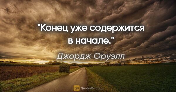 Джордж Оруэлл цитата: "Конец уже содержится в начале."