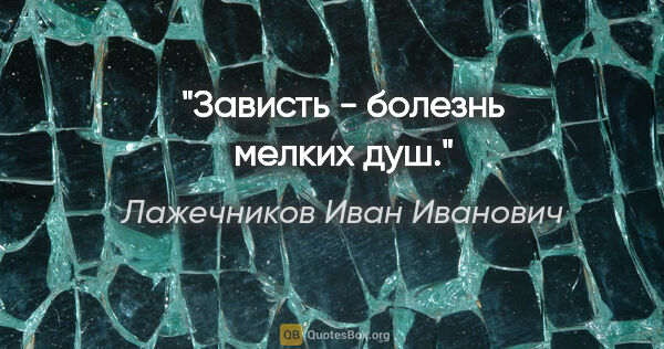 Лажечников Иван Иванович цитата: "Зависть - болезнь мелких душ."