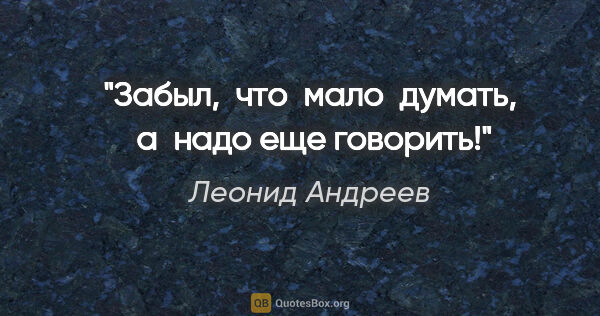 Леонид Андреев цитата: "Забыл,  что  мало  думать,  а  надо еще говорить!"