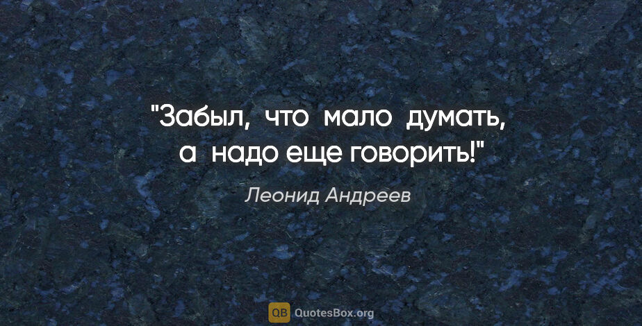 Леонид Андреев цитата: "Забыл,  что  мало  думать,  а  надо еще говорить!"