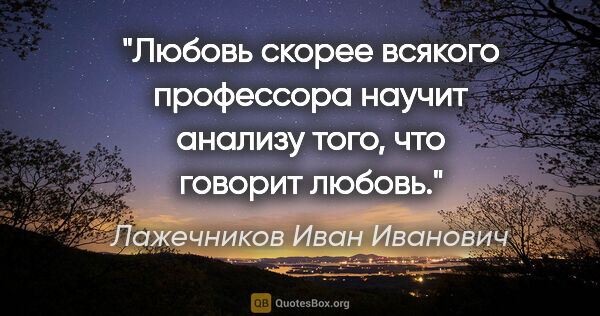 Лажечников Иван Иванович цитата: "Любовь скорее всякого профессора научит анализу того, что..."