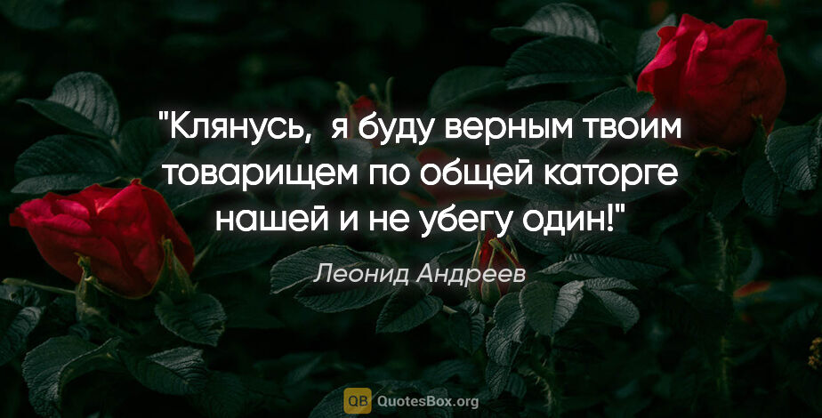 Леонид Андреев цитата: "Клянусь,  я буду верным твоим товарищем по общей каторге нашей..."