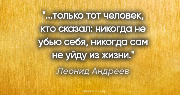 Леонид Андреев цитата: "только тот человек, кто сказал: никогда не убью себя, никогда..."