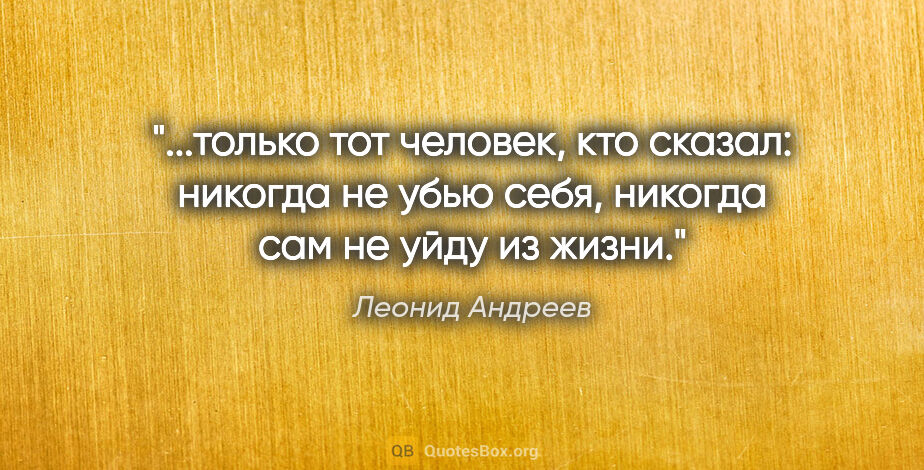 Леонид Андреев цитата: "только тот человек, кто сказал: никогда не убью себя, никогда..."