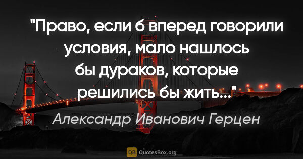 Александр Иванович Герцен цитата: "Право, если б вперед говорили условия, мало нашлось бы..."