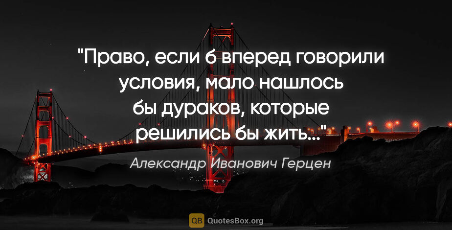 Александр Иванович Герцен цитата: "Право, если б вперед говорили условия, мало нашлось бы..."