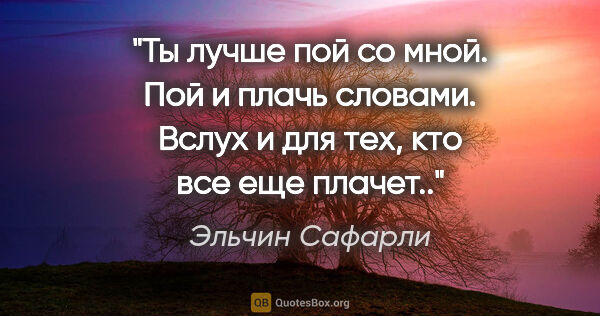 Эльчин Сафарли цитата: "Ты лучше пой со мной. Пой и плачь словами. Вслух и для тех,..."