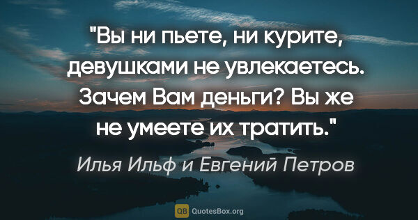 Илья Ильф и Евгений Петров цитата: "Вы ни пьете, ни курите, девушками не увлекаетесь. Зачем Вам..."