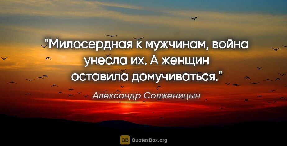 Александр Солженицын цитата: "Милосердная к мужчинам, война унесла их. А женщин оставила..."